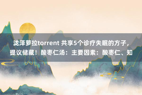 泷泽萝拉torrent 共享5个诊疗失眠的方子，提议储藏！酸枣仁汤：主要因素：酸枣仁、知