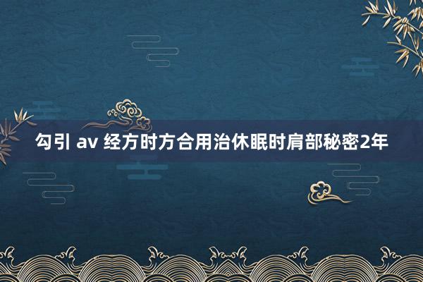 勾引 av 经方时方合用治休眠时肩部秘密2年