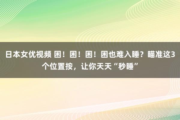 日本女优视频 困！困！困！困也难入睡？瞄准这3个位置按，让你天天“秒睡”