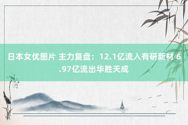 日本女优图片 主力复盘：12.1亿流入有研新材 6.97亿流出华胜天成