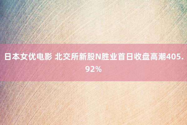 日本女优电影 北交所新股N胜业首日收盘高潮405.92%
