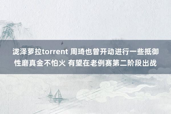 泷泽萝拉torrent 周琦也曾开动进行一些抵御性磨真金不怕火 有望在老例赛第二阶段出战