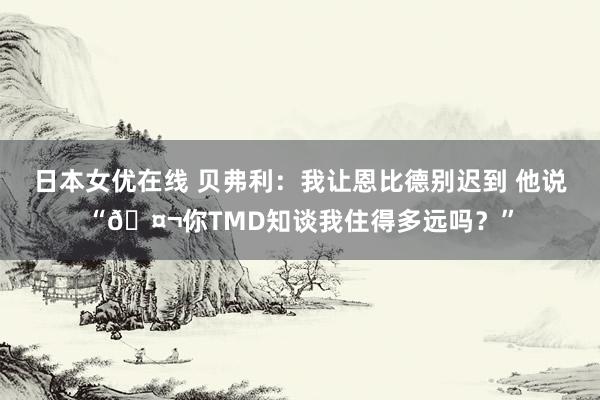 日本女优在线 贝弗利：我让恩比德别迟到 他说“🤬你TMD知谈我住得多远吗？”