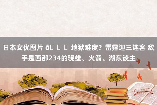 日本女优图片 💀地狱难度？雷霆迎三连客 敌手是西部234的骁雄、火箭、湖东谈主