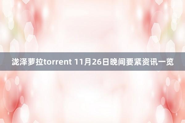 泷泽萝拉torrent 11月26日晚间要紧资讯一览