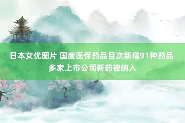 日本女优图片 国度医保药品目次新增91种药品 多家上市公司新药被纳入