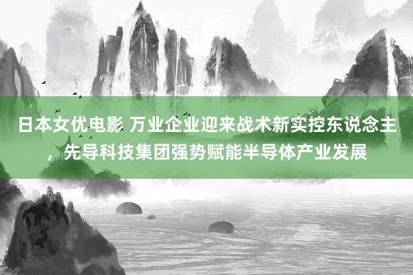 日本女优电影 万业企业迎来战术新实控东说念主，先导科技集团强势赋能半导体产业发展