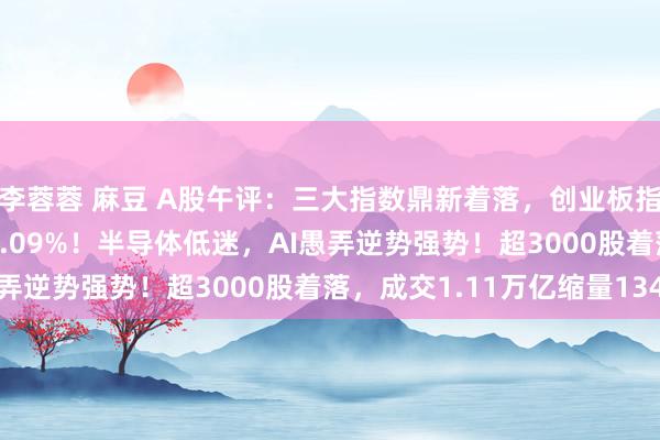 李蓉蓉 麻豆 A股午评：三大指数鼎新着落，创业板指跌1.49%北证50跌1.09%！半导体低迷，AI愚弄逆势强势！超3000股着落，成交1.11万亿缩量134亿