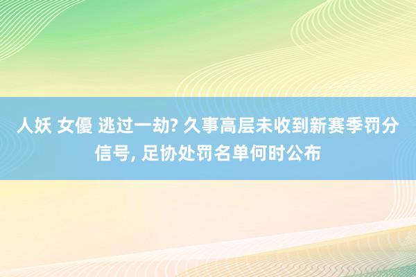 人妖 女優 逃过一劫? 久事高层未收到新赛季罚分信号， 足协处罚名单何时公布