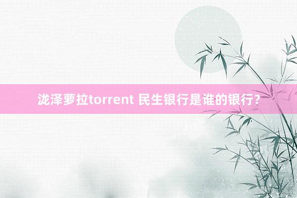 泷泽萝拉torrent 民生银行是谁的银行？