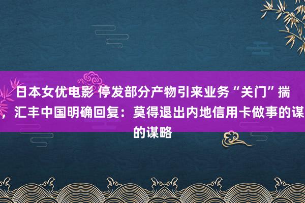 日本女优电影 停发部分产物引来业务“关门”揣摸，汇丰中国明确回复：莫得退出内地信用卡做事的谋略