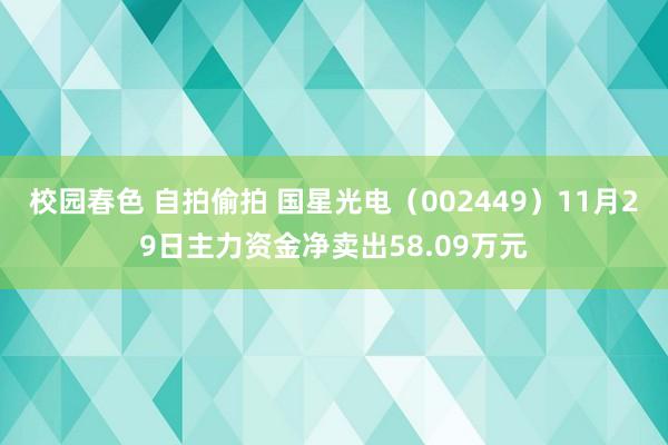 校园春色 自拍偷拍 国星光电（002449）11月29日主力资金净卖出58.09万元