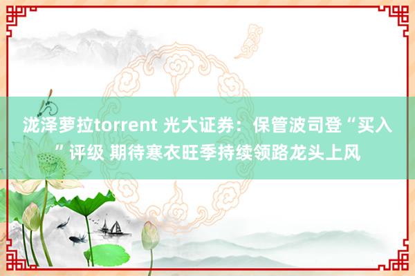 泷泽萝拉torrent 光大证券：保管波司登“买入”评级 期待寒衣旺季持续领路龙头上风