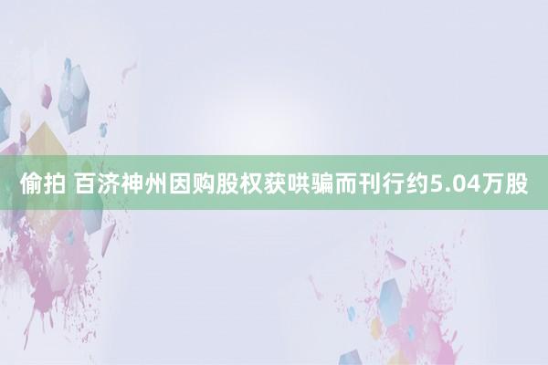 偷拍 百济神州因购股权获哄骗而刊行约5.04万股