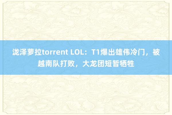 泷泽萝拉torrent LOL：T1爆出雄伟冷门，被越南队打败，大龙团短暂牺牲