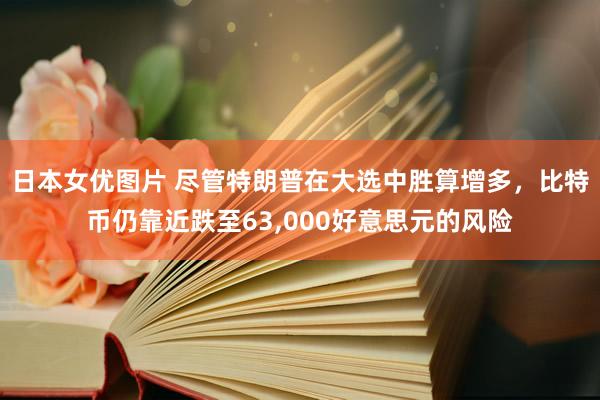 日本女优图片 尽管特朗普在大选中胜算增多，比特币仍靠近跌至63，000好意思元的风险