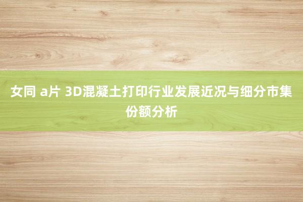 女同 a片 3D混凝土打印行业发展近况与细分市集份额分析