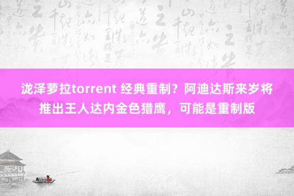 泷泽萝拉torrent 经典重制？阿迪达斯来岁将推出王人达内金色猎鹰，可能是重制版