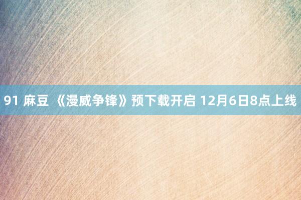 91 麻豆 《漫威争锋》预下载开启 12月6日8点上线