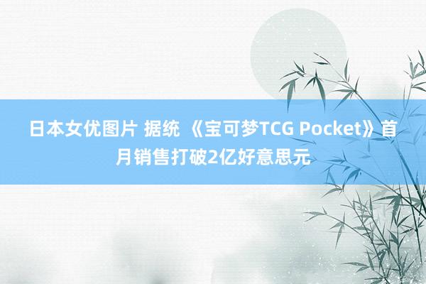 日本女优图片 据统 《宝可梦TCG Pocket》首月销售打破2亿好意思元