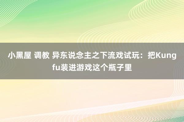 小黑屋 调教 异东说念主之下流戏试玩：把Kungfu装进游戏这个瓶子里