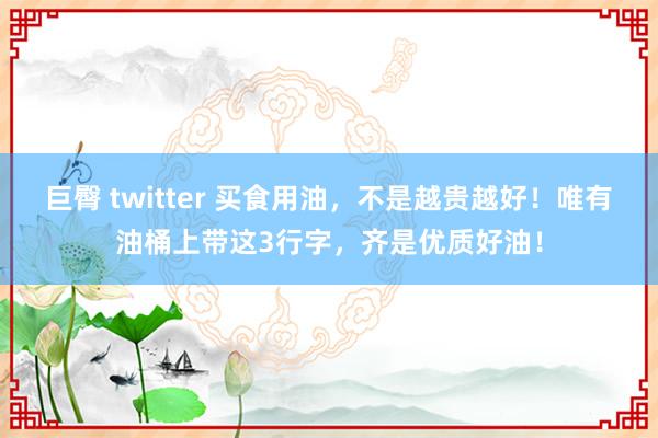 巨臀 twitter 买食用油，不是越贵越好！唯有油桶上带这3行字，齐是优质好油！