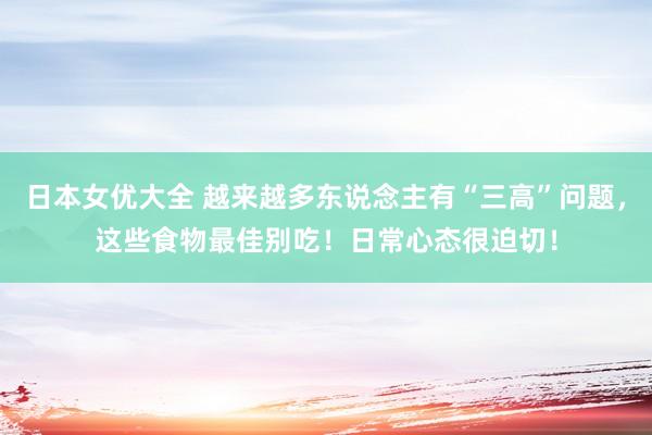 日本女优大全 越来越多东说念主有“三高”问题，这些食物最佳别吃！日常心态很迫切！