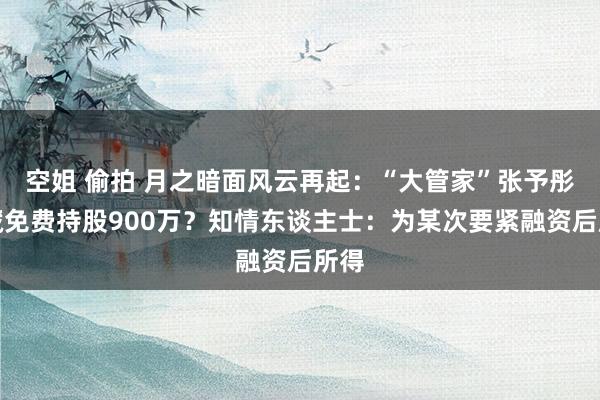 空姐 偷拍 月之暗面风云再起：“大管家”张予彤掩藏免费持股900万？知情东谈主士：为某次要紧融资后所得