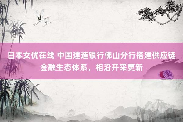 日本女优在线 中国建造银行佛山分行搭建供应链金融生态体系，相沿开采更新