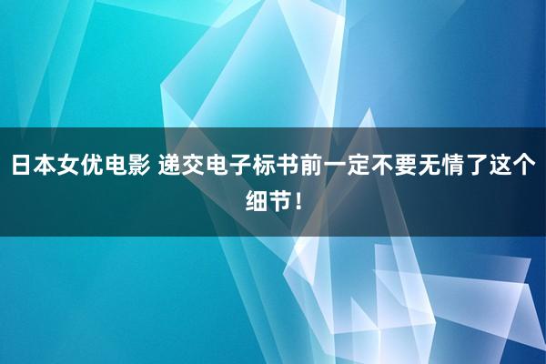 日本女优电影 递交电子标书前一定不要无情了这个细节！