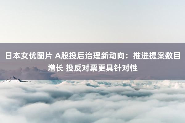 日本女优图片 A股投后治理新动向：推进提案数目增长 投反对票更具针对性