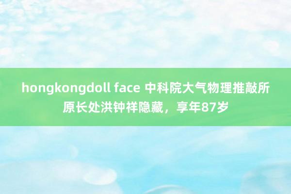 hongkongdoll face 中科院大气物理推敲所原长处洪钟祥隐藏，享年87岁