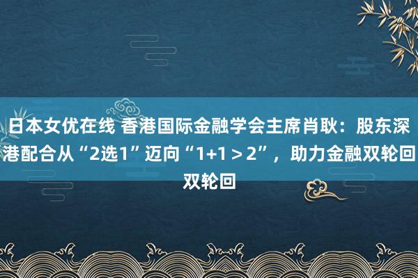 日本女优在线 香港国际金融学会主席肖耿：股东深港配合从“2选1”迈向“1+1＞2”，助力金融双轮回