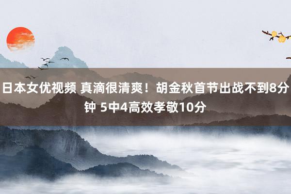 日本女优视频 真滴很清爽！胡金秋首节出战不到8分钟 5中4高效孝敬10分