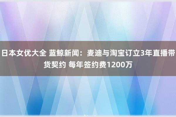 日本女优大全 蓝鲸新闻：麦迪与淘宝订立3年直播带货契约 每年签约费1200万