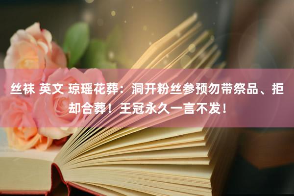 丝袜 英文 琼瑶花葬：洞开粉丝参预勿带祭品、拒却合葬！王冠永久一言不发！