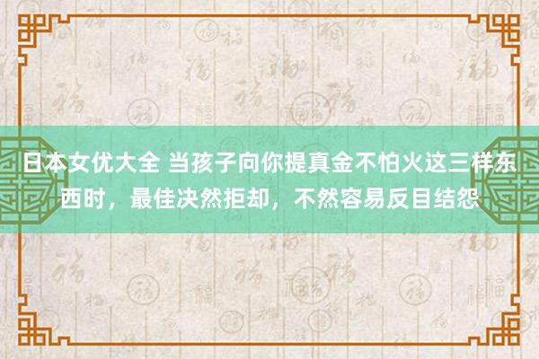 日本女优大全 当孩子向你提真金不怕火这三样东西时，最佳决然拒却，不然容易反目结怨