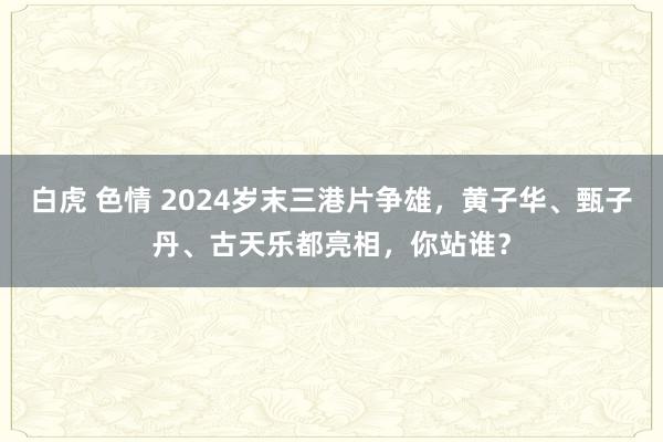 白虎 色情 2024岁末三港片争雄，黄子华、甄子丹、古天乐都亮相，你站谁？