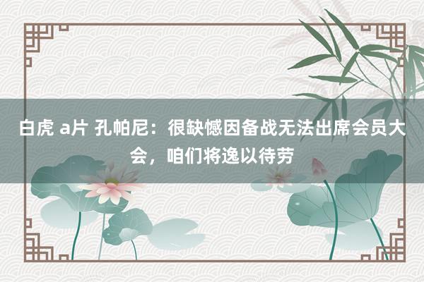 白虎 a片 孔帕尼：很缺憾因备战无法出席会员大会，咱们将逸以待劳