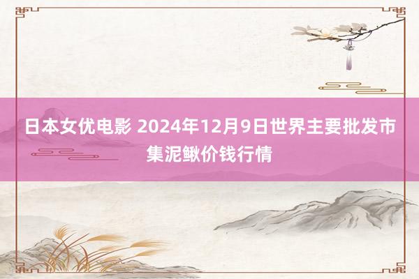 日本女优电影 2024年12月9日世界主要批发市集泥鳅价钱行情