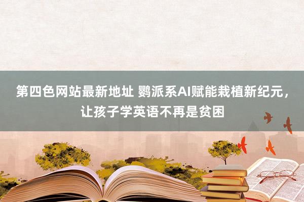 第四色网站最新地址 鹦派系AI赋能栽植新纪元，让孩子学英语不再是贫困