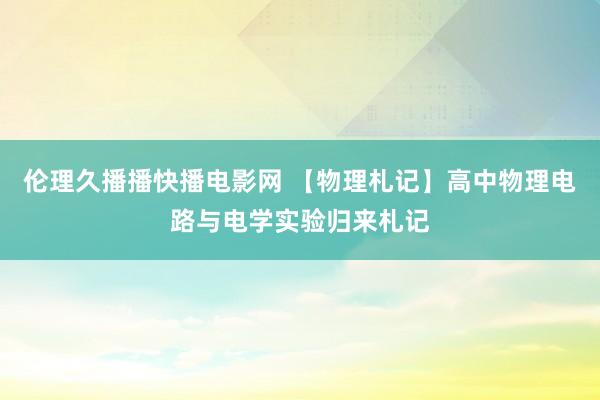 伦理久播播快播电影网 【物理札记】高中物理电路与电学实验归来札记