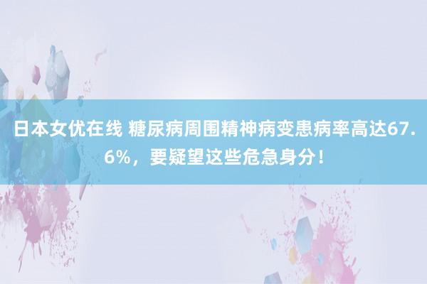 日本女优在线 糖尿病周围精神病变患病率高达67.6%，要疑望这些危急身分！