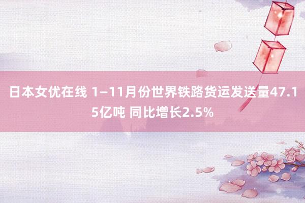 日本女优在线 1—11月份世界铁路货运发送量47.15亿吨 同比增长2.5%