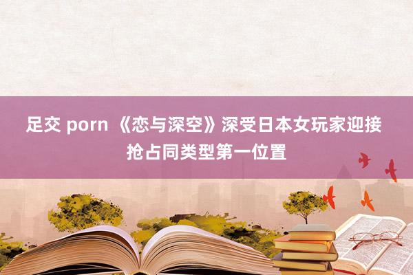 足交 porn 《恋与深空》深受日本女玩家迎接 抢占同类型第一位置