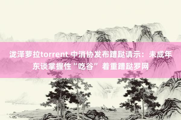 泷泽萝拉torrent 中消协发布蹧跶请示：未成年东谈掌握性“吃谷” 着重蹧跶罗网