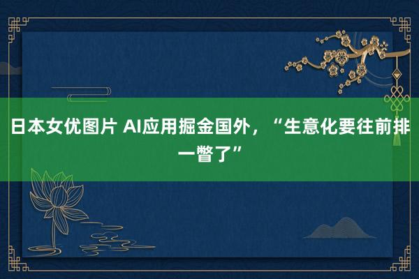 日本女优图片 AI应用掘金国外，“生意化要往前排一瞥了”