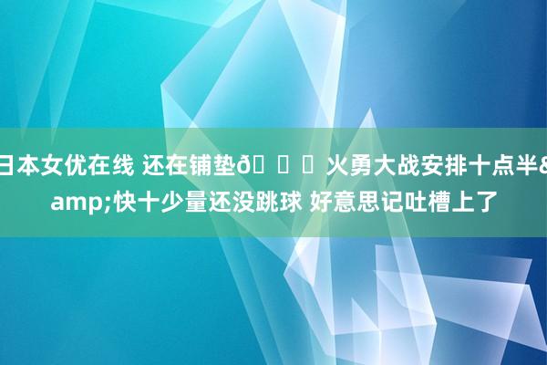 日本女优在线 还在铺垫😅火勇大战安排十点半&快十少量还没跳球 好意思记吐槽上了