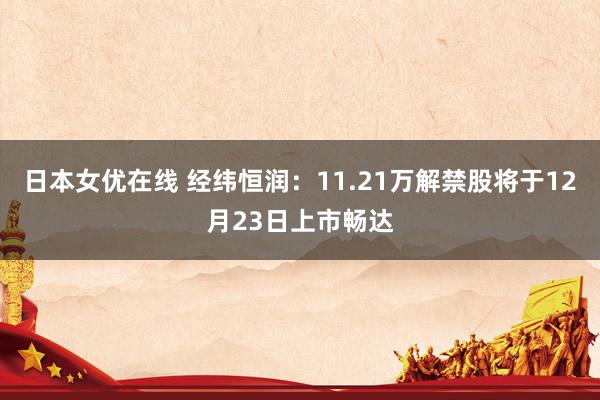 日本女优在线 经纬恒润：11.21万解禁股将于12月23日上市畅达