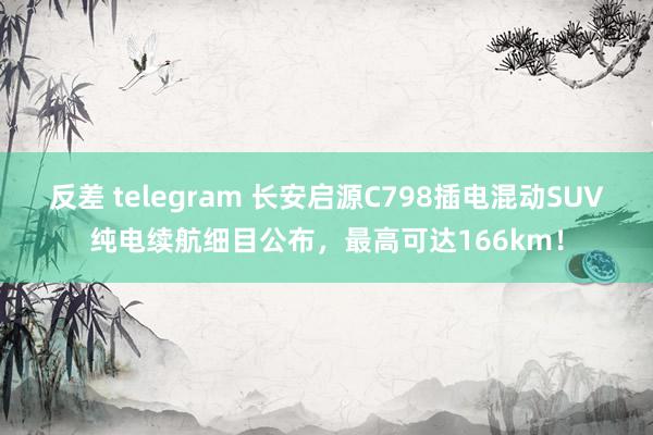 反差 telegram 长安启源C798插电混动SUV纯电续航细目公布，最高可达166km！